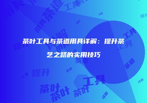 茶叶工具与茶道用具详解：提升茶艺之路的实用技巧
