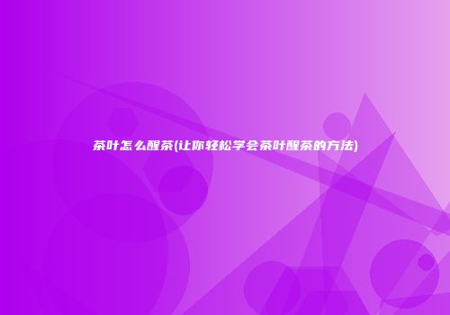 茶叶怎么醒茶(让你轻松学会茶叶醒茶的方法)