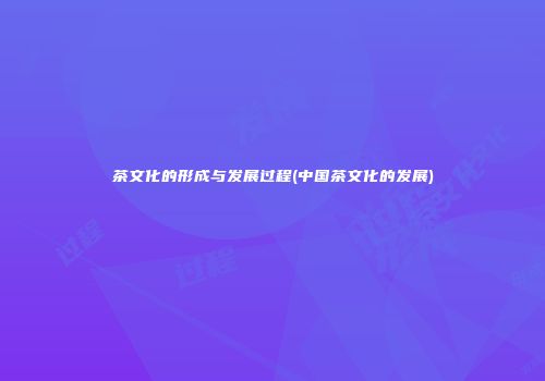茶文化的形成与发展过程(中国茶文化的发展)