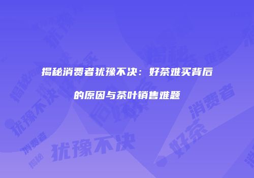 揭秘消费者犹豫不决：好茶难买背后的原因与茶叶销售难题