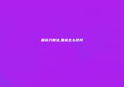 黑茶刀用法,黑茶怎么切开