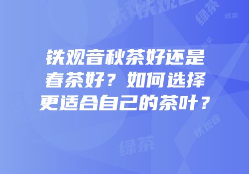 铁观音秋茶好还是春茶好？如何选择更适合自己的茶叶？