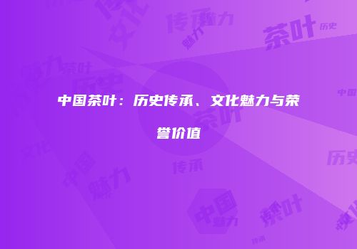 中国茶叶：历史传承、文化魅力与荣誉价值