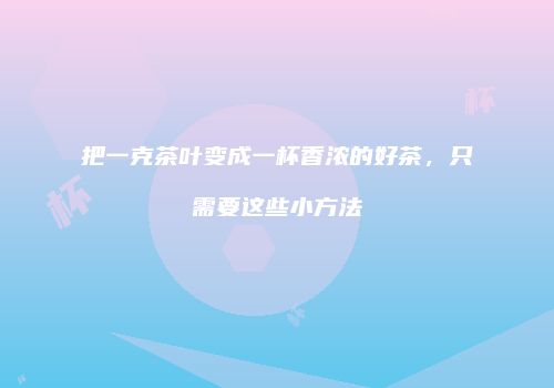 把一克茶叶变成一杯香浓的好茶，只需要这些小方法