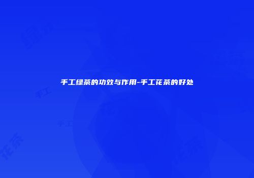 手工绿茶的功效与作用-手工花茶的好处