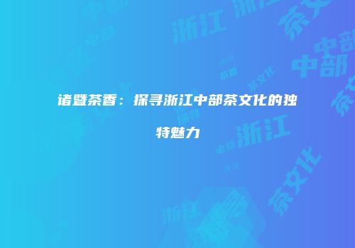 诸暨茶香：探寻浙江中部茶文化的独特魅力