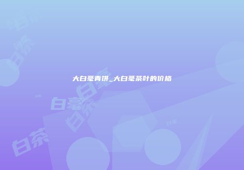 大白毫青饼_大白毫茶叶的价格