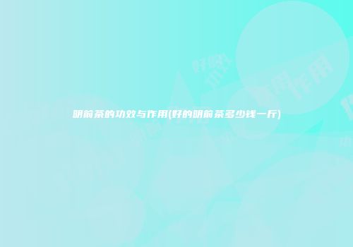 明前茶的功效与作用(好的明前茶多少钱一斤)