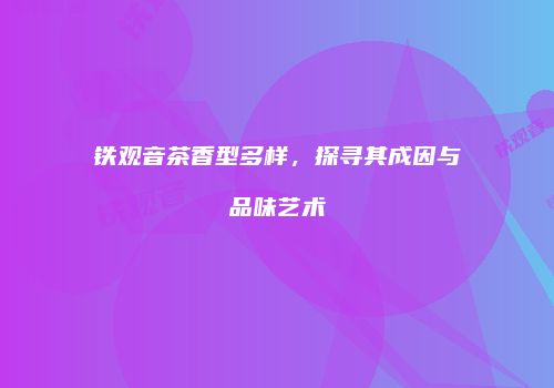 铁观音茶香型多样，探寻其成因与品味艺术