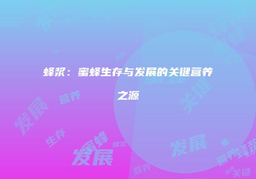 蜂浆：蜜蜂生存与发展的关键营养之源