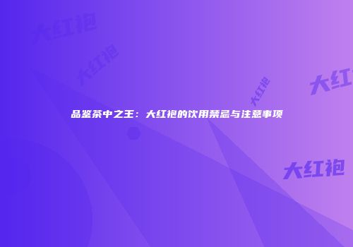 品鉴茶中之王：大红袍的饮用禁忌与注意事项