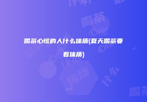 喝茶心慌的人什么体质(夏天喝茶要看体质)