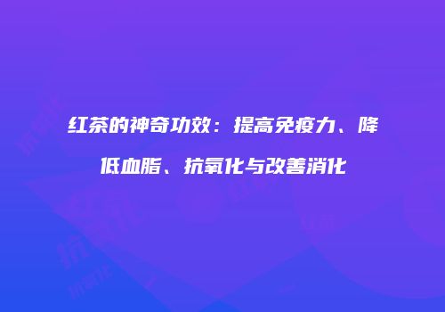 红茶的神奇功效：提高免疫力、降低血脂、抗氧化与改善消化