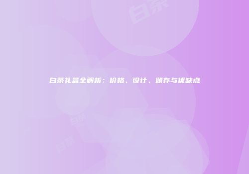 白茶礼盒全解析：价格、设计、储存与优缺点
