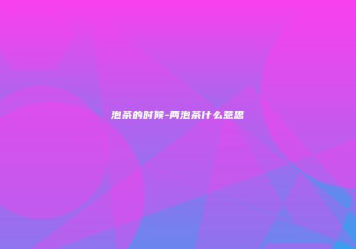 泡茶的时候-两泡茶什么意思