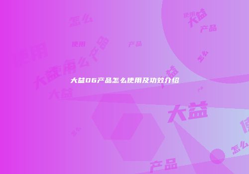 大益06产品怎么使用及功效介绍