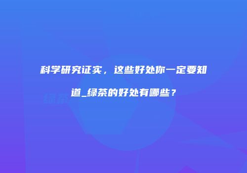 科学研究证实，这些好处你一定要知道_绿茶的好处有哪些？