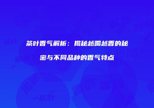 茶叶香气解析：揭秘越喝越香的秘密与不同品种的香气特点