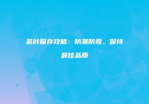 茶叶保存攻略：防潮防霉，保持最佳品质