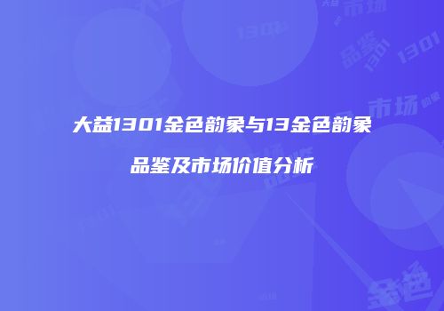 大益1301金色韵象与13金色韵象品鉴及市场价值分析