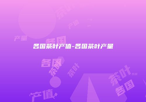 各国茶叶产值-各国茶叶产量