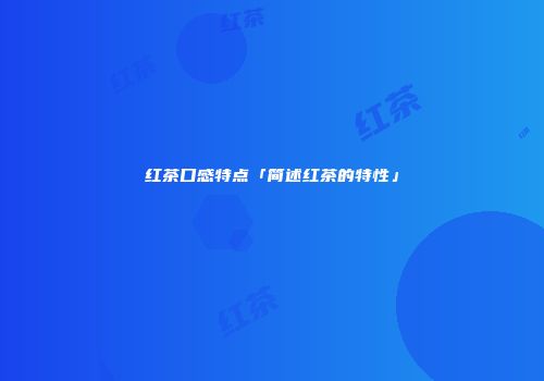 红茶口感特点「简述红茶的特性」