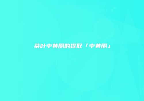 茶叶中黄酮的提取「中黄酮」