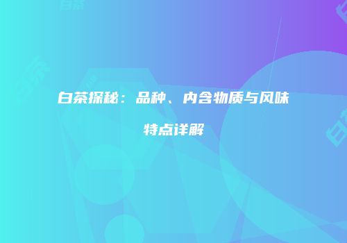 白茶探秘：品种、内含物质与风味特点详解
