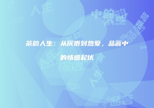 茶韵人生：从厌倦到热爱，品茗中的情感起伏