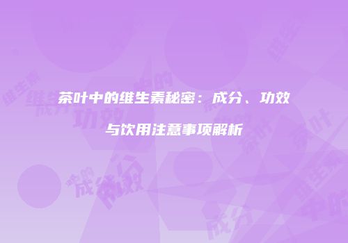 茶叶中的维生素秘密：成分、功效与饮用注意事项解析