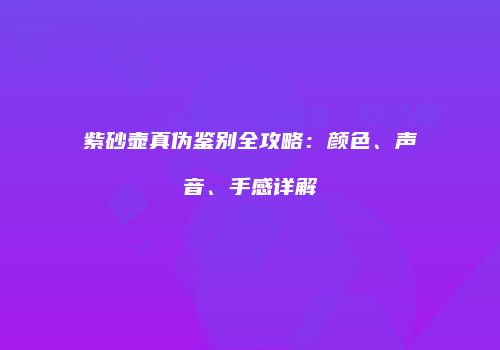 紫砂壶真伪鉴别全攻略：颜色、声音、手感详解
