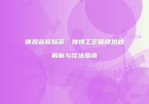 铁观音炭焙茶：独特工艺保健功效解析与饮法指南