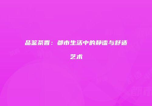 品鉴茶香：都市生活中的静谧与舒适艺术