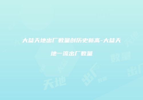 大益天地出厂数量创历史新高-大益天地一流出厂数量