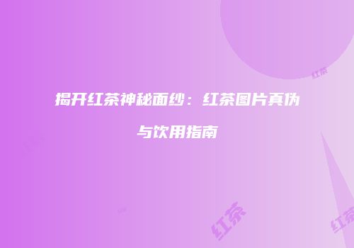 揭开红茶神秘面纱：红茶图片真伪与饮用指南