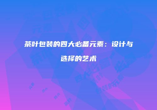 茶叶包装的四大必备元素：设计与选择的艺术