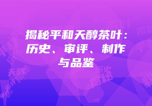 揭秘平和天醇茶叶：历史、审评、制作与品鉴