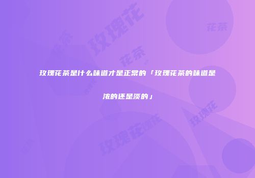 玫瑰花茶是什么味道才是正常的「玫瑰花茶的味道是浓的还是淡的」