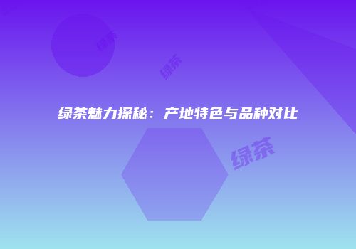 绿茶魅力探秘：产地特色与品种对比