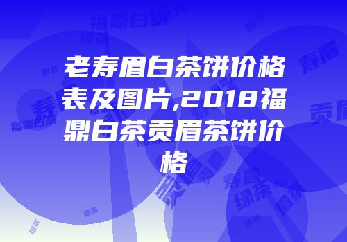 老寿眉白茶饼价格表及图片,2018福鼎白茶贡眉茶饼价格