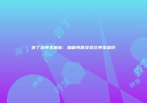 苦丁茶养生解析：加糖问题及茶饮养生知识