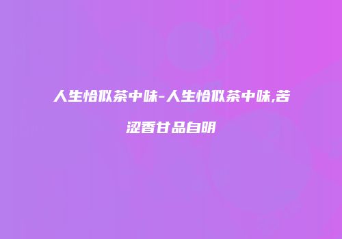 人生恰似茶中味-人生恰似茶中味,苦涩香甘品自明