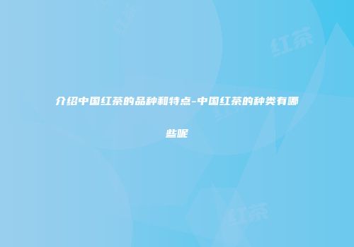 介绍中国红茶的品种和特点-中国红茶的种类有哪些呢