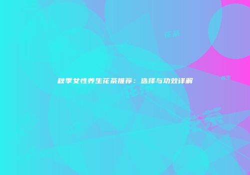 秋季女性养生花茶推荐：选择与功效详解