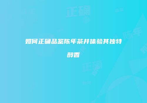 如何正确品鉴陈年茶并体验其独特醇香