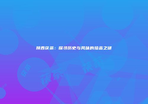 陕西茯茶：探寻历史与风味的珍品之谜