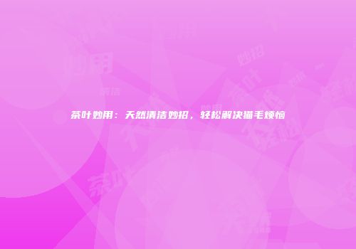 茶叶妙用：天然清洁妙招，轻松解决猫毛烦恼