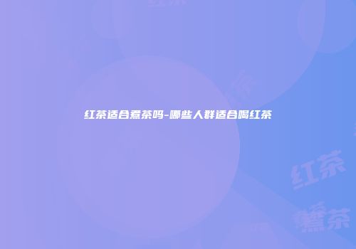 红茶适合煮茶吗-哪些人群适合喝红茶