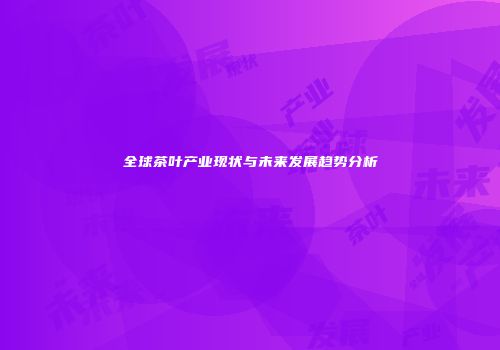 全球茶叶产业现状与未来发展趋势分析