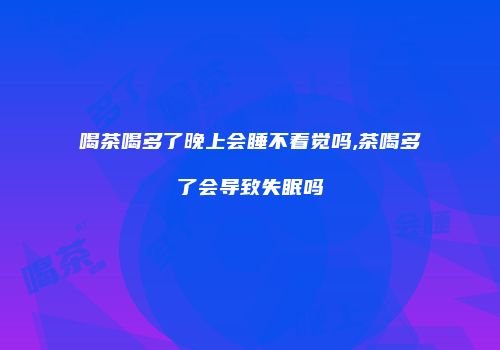 喝茶喝多了晚上会睡不着觉吗,茶喝多了会导致失眠吗